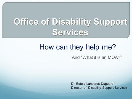 And “What it is an MOA?” How can they help me? Dr. Estela Landeros Dugourd Director of Disability Support Services Office of Disability Support Services.