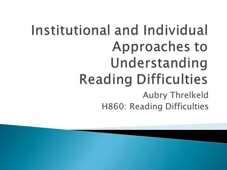 Aubry Threlkeld H860: Reading Difficulties.  Institutional Approaches ◦ Quick overview of policies and decisions affecting students with disabilities.