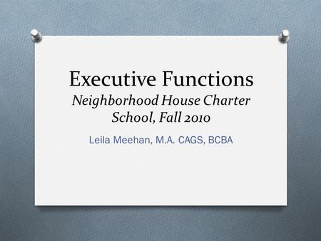 Executive Functions Neighborhood House Charter School, Fall 2010 Leila Meehan, M.A. CAGS, BCBA.