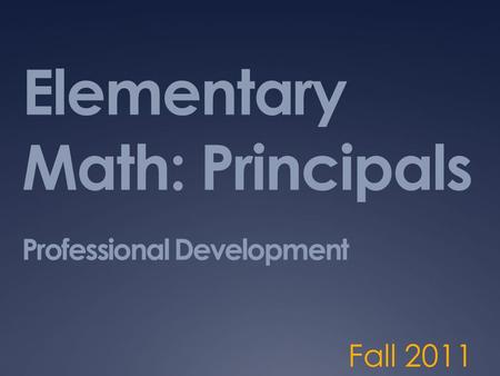 Elementary Math: Principals Professional Development Fall 2011.