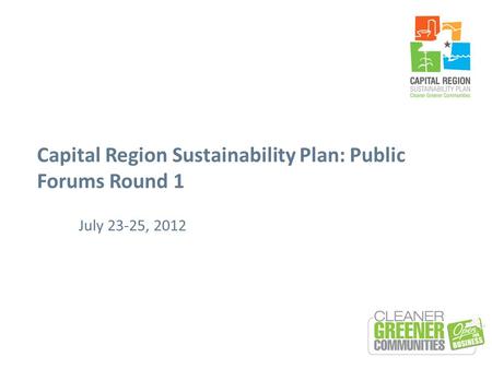 Capital Region Sustainability Plan: Public Forums Round 1 July 23-25, 2012.