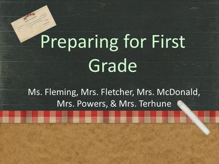Preparing for First Grade Ms. Fleming, Mrs. Fletcher, Mrs. McDonald, Mrs. Powers, & Mrs. Terhune.