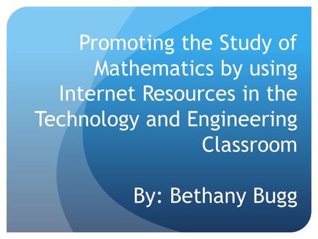 Promoting the Study of Mathematics by using Internet Resources in the Technology and Engineering Classroom By: Bethany Bugg.