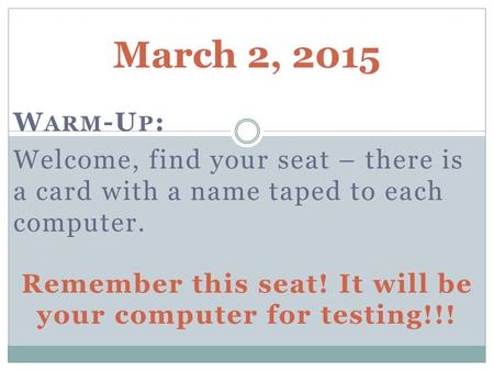 March 2, 2015 W ARM -U P : Welcome, find your seat – there is a card with a name taped to each computer. Remember this seat! It will be your computer for.