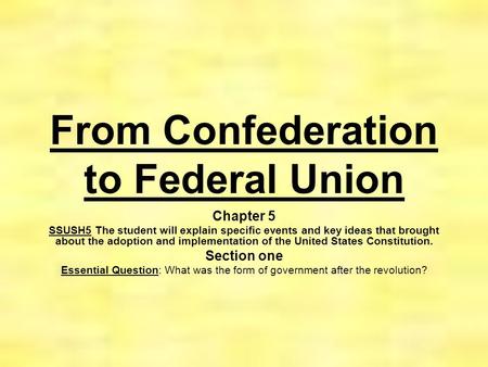 From Confederation to Federal Union Chapter 5 SSUSH5 The student will explain specific events and key ideas that brought about the adoption and implementation.