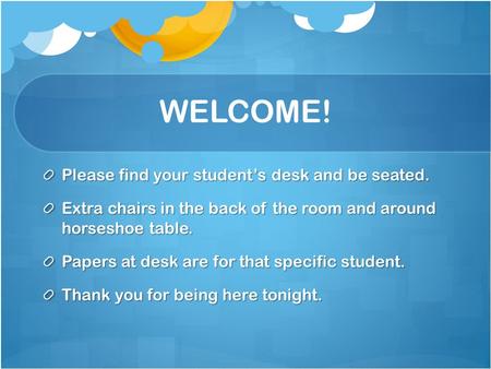 WELCOME! Please find your student’s desk and be seated. Extra chairs in the back of the room and around horseshoe table. Papers at desk are for that specific.