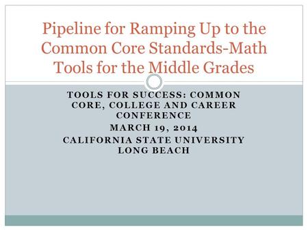TOOLS FOR SUCCESS: COMMON CORE, COLLEGE AND CAREER CONFERENCE MARCH 19, 2014 CALIFORNIA STATE UNIVERSITY LONG BEACH Pipeline for Ramping Up to the Common.