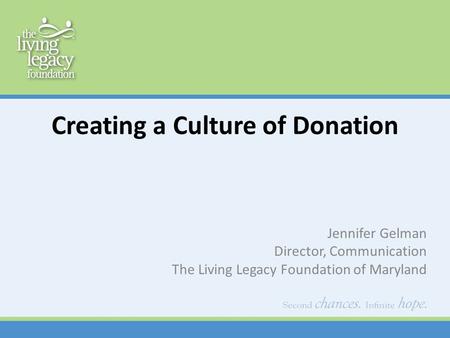 Creating a Culture of Donation Jennifer Gelman Director, Communication The Living Legacy Foundation of Maryland.