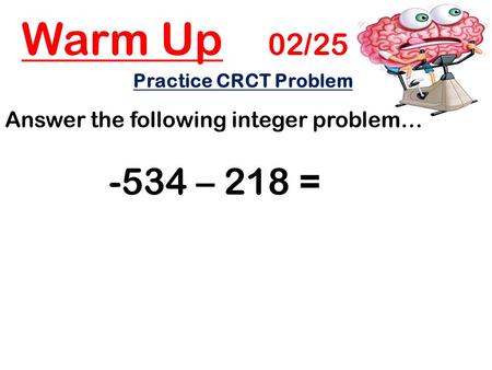Warm Up 02/25 Practice CRCT Problem: Answer the following integer problem… -534 – 218 =