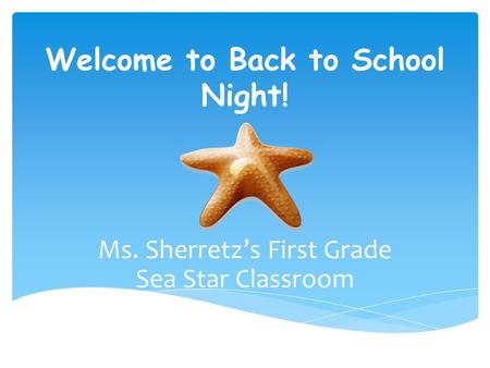 Welcome to Back to School Night! Ms. Sherretz’s First Grade Sea Star Classroom.