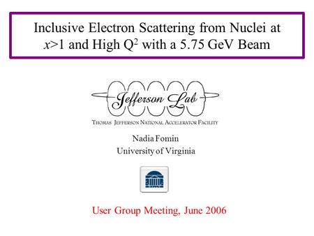 Inclusive Electron Scattering from Nuclei at x>1 and High Q 2 with a 5.75 GeV Beam Nadia Fomin University of Virginia User Group Meeting, June 2006.