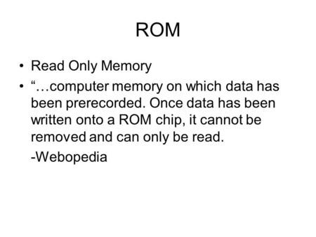 ROM Read Only Memory “…computer memory on which data has been prerecorded. Once data has been written onto a ROM chip, it cannot be removed and can only.