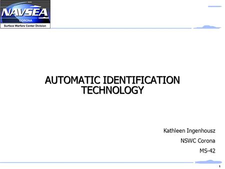 1 AUTOMATIC IDENTIFICATION TECHNOLOGY Kathleen Ingenhousz NSWC Corona MS-42.