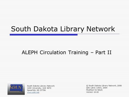 South Dakota Library Network ALEPH Circulation Training – Part II © South Dakota Library Network, 2008 ©Ex Libris (USA), 2004 Modified for SDLN Version.