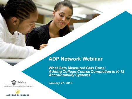 ADP Network Webinar What Gets Measured Gets Done: Adding College-Course Completion to K-12 Accountability Systems January 27, 2012.