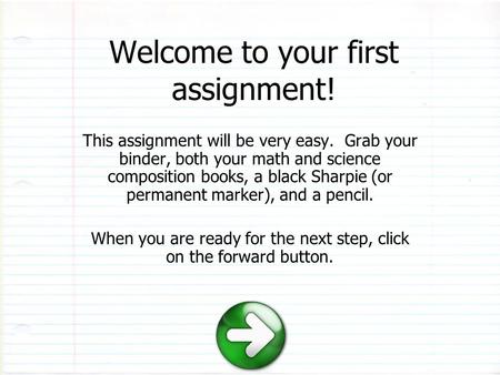 Welcome to your first assignment! This assignment will be very easy. Grab your binder, both your math and science composition books, a black Sharpie (or.