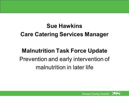Sue Hawkins Care Catering Services Manager Malnutrition Task Force Update Prevention and early intervention of malnutrition in later life.