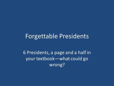 Forgettable Presidents 6 Presidents, a page and a half in your textbook—what could go wrong?