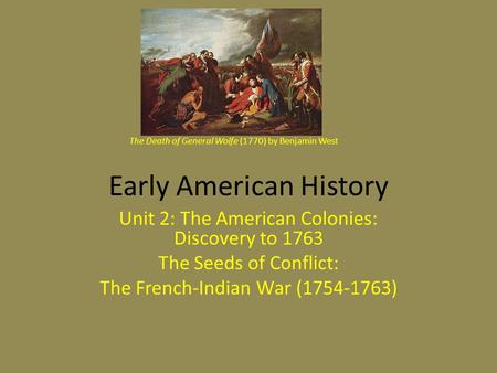 Early American History Unit 2: The American Colonies: Discovery to 1763 The Seeds of Conflict: The French-Indian War (1754-1763) The Death of General Wolfe.