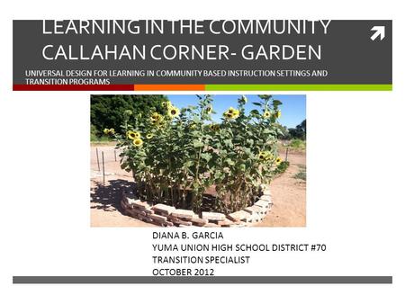  LEARNING IN THE COMMUNITY CALLAHAN CORNER- GARDEN UNIVERSAL DESIGN FOR LEARNING IN COMMUNITY BASED INSTRUCTION SETTINGS AND TRANSITION PROGRAMS DIANA.