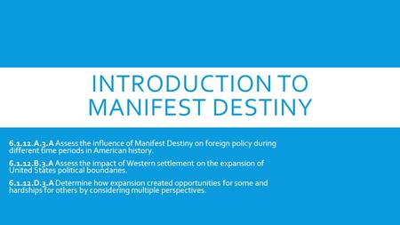 INTRODUCTION TO MANIFEST DESTINY 6.1.12.A.3.A Assess the influence of Manifest Destiny on foreign policy during different time periods in American history.