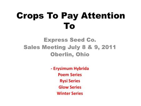 Crops To Pay Attention To Express Seed Co. Sales Meeting July 8 & 9, 2011 Oberlin, Ohio - Erysimum Hybrida Poem Series Rysi Series Glow Series Winter Series.