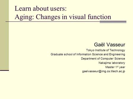 Learn about users: Aging: Changes in visual function Gaël Vasseur Tokyo Institute of Technology Graduate school of Information Science and Engineering.