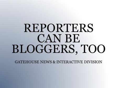 REPORTERS CAN BE BLOGGERS, TOO GATEHOUSE NEWS & INTERACTIVE DIVISION.