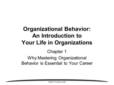 ©2007 Prentice Hall Organizational Behavior: An Introduction to Your Life in Organizations Chapter 1 Why Mastering Organizational Behavior is Essential.