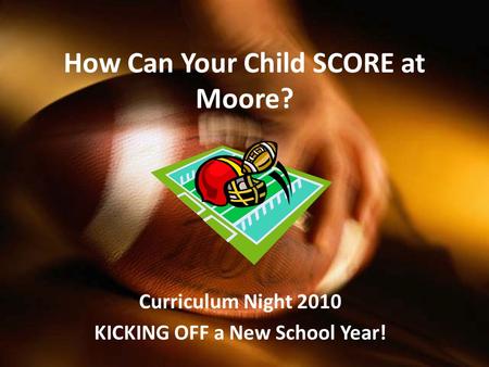 How Can Your Child SCORE at Moore? Curriculum Night 2010 KICKING OFF a New School Year!