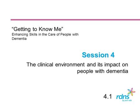 Session 4 The clinical environment and its impact on people with dementia “Getting to Know Me” Enhancing Skills in the Care of People with Dementia 4.1.