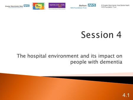 The hospital environment and its impact on people with dementia 4.1 © Greater Manchester West Mental Health NHS Foundation Trust.