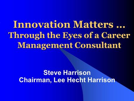 Innovation Matters … Through the Eyes of a Career Management Consultant Steve Harrison Chairman, Lee Hecht Harrison.