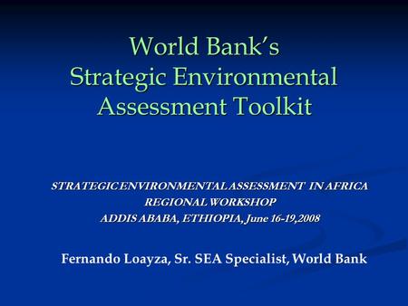 World Bank’s Strategic Environmental Assessment Toolkit STRATEGIC ENVIRONMENTAL ASSESSMENT IN AFRICA REGIONAL WORKSHOP ADDIS ABABA, ETHIOPIA, June 16-19,2008.