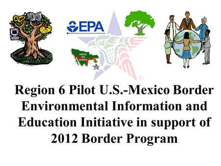 Region 6 Pilot U.S.-Mexico Border Environmental Information and Education Initiative in support of 2012 Border Program.