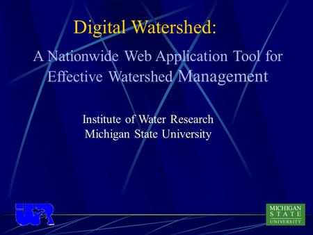 Digital Watershed: Institute of Water Research Michigan State University A Nationwide Web Application Tool for Effective Watershed Management.