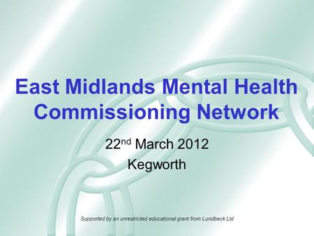 East Midlands Mental Health Commissioning Network 22 nd March 2012 Kegworth Supported by an unrestricted educational grant from Lundbeck Ltd.