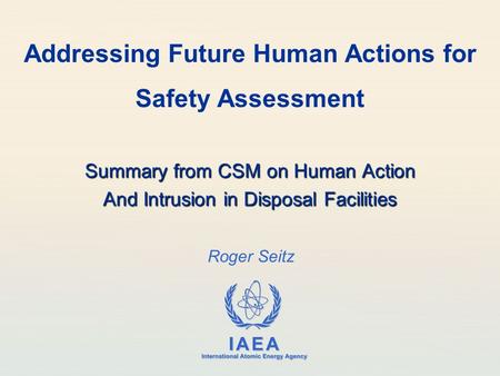 IAEA International Atomic Energy Agency Roger Seitz Addressing Future Human Actions for Safety Assessment Summary from CSM on Human Action And Intrusion.