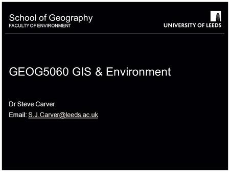 School of Geography FACULTY OF ENVIRONMENT School of Geography FACULTY OF ENVIRONMENT GEOG5060 GIS & Environment Dr Steve Carver