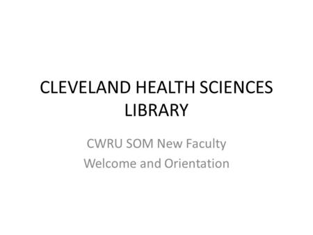 CLEVELAND HEALTH SCIENCES LIBRARY CWRU SOM New Faculty Welcome and Orientation.