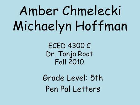 Amber Chmelecki Michaelyn Hoffman Grade Level: 5th Pen Pal Letters ECED 4300 C Dr. Tonja Root Fall 2010.