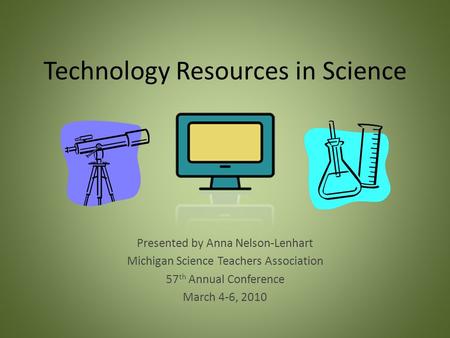 Technology Resources in Science Presented by Anna Nelson-Lenhart Michigan Science Teachers Association 57 th Annual Conference March 4-6, 2010.