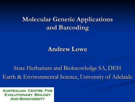 Molecular Genetic Applications and Barcoding Andrew Lowe State Herbarium and Bioknowledge SA, DEH Earth & Environmental Science, University of Adelaide.