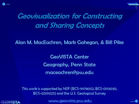 Geovisualization for Constructing and Sharing Concepts Alan M. MacEachren, Mark Gahegan, & Bill Pike GeoVISTA Center Geography, Penn State