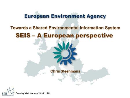 Country Visit Norway 13-14.11.08 Towards a Shared Environmental Information System SEIS – A European perspective Chris Steenmans.