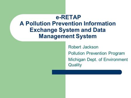 E-RETAP A Pollution Prevention Information Exchange System and Data Management System Robert Jackson Pollution Prevention Program Michigan Dept. of Environment.