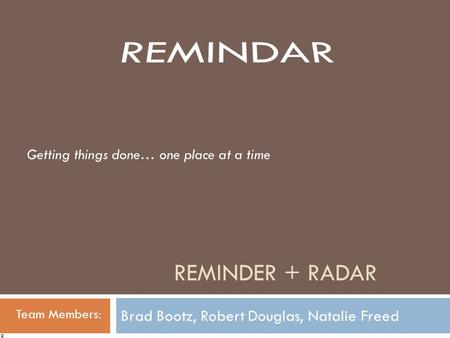 REMINDER + RADAR Brad Bootz, Robert Douglas, Natalie Freed Team Members: Getting things done… one place at a time R.