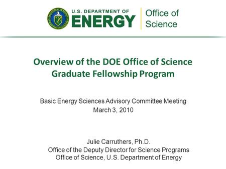 Basic Energy Sciences Advisory Committee Meeting March 3, 2010 Overview of the DOE Office of Science Graduate Fellowship Program Julie Carruthers, Ph.D.