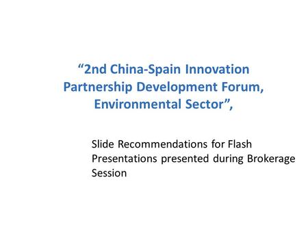 “2nd China-Spain Innovation Partnership Development Forum, Environmental Sector”, Slide Recommendations for Flash Presentations presented during Brokerage.