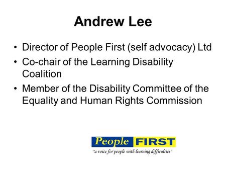 Andrew Lee Director of People First (self advocacy) Ltd Co-chair of the Learning Disability Coalition Member of the Disability Committee of the Equality.